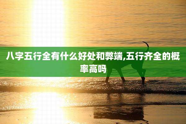 八字五行全有什么好处和弊端,五行齐全的概率高吗