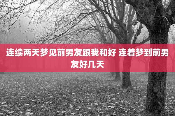 连续两天梦见前男友跟我和好 连着梦到前男友好几天