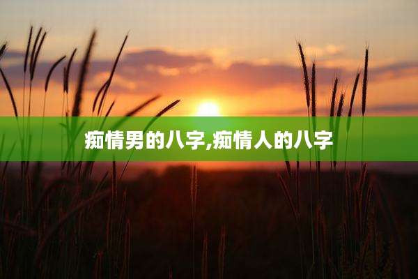 痴情男的八字,痴情人的八字