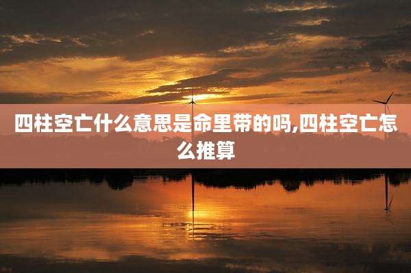 四柱空亡什么意思是命里带的吗,四柱空亡怎么推算