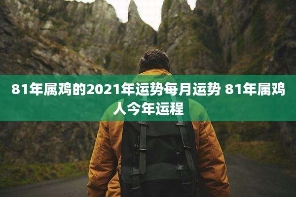 81年属鸡的2021年运势每月运势 81年属鸡人今年运程