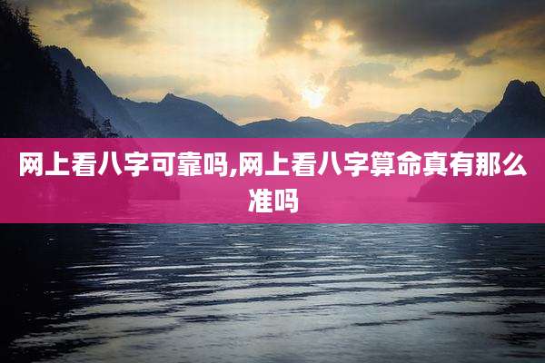 网上看八字可靠吗,网上看八字算命真有那么准吗