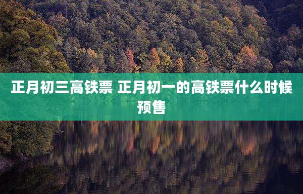 正月初三高铁票 正月初一的高铁票什么时候预售
