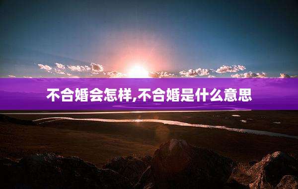 不合婚会怎样,不合婚是什么意思