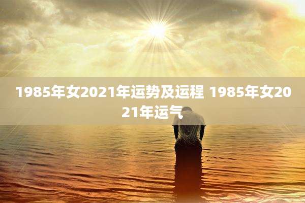 1985年女2021年运势及运程 1985年女2021年运气