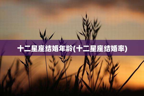 十二星座结婚年龄(十二星座结婚率)
