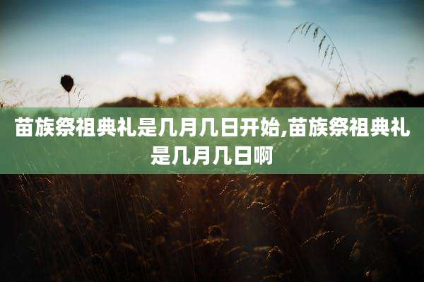 苗族祭祖典礼是几月几日开始,苗族祭祖典礼是几月几日啊