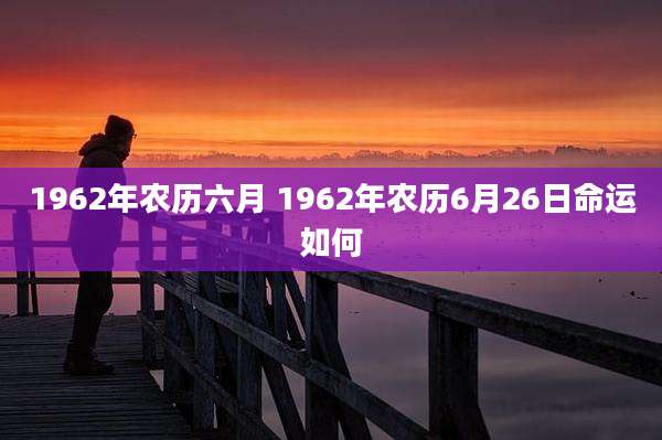 1962年农历六月 1962年农历6月26日命运如何