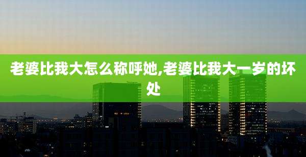 老婆比我大怎么称呼她,老婆比我大一岁的坏处