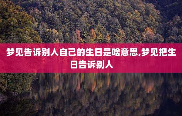 梦见告诉别人自己的生日是啥意思,梦见把生日告诉别人