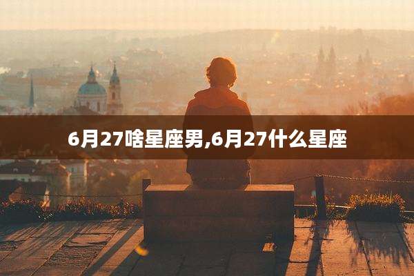 6月27啥星座男,6月27什么星座