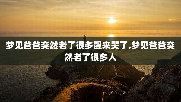 梦见爸爸突然老了很多醒来哭了,梦见爸爸突然老了很多人