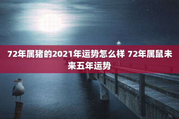 72年属猪的2021年运势怎么样 72年属鼠未来五年运势