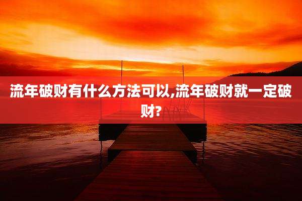 流年破财有什么方法可以,流年破财就一定破财?