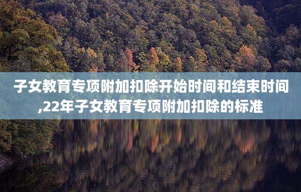 子女教育专项附加扣除开始时间和结束时间,22年子女教育专项附加扣除的标准