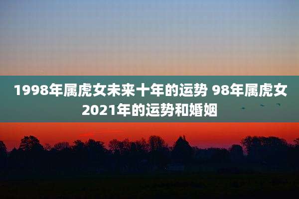 1998年属虎女未来十年的运势 98年属虎女2021年的运势和婚姻