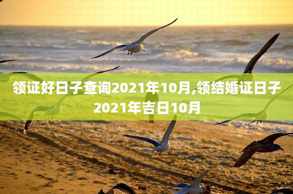 领证好日子查询2021年10月,领结婚证日子2021年吉日10月