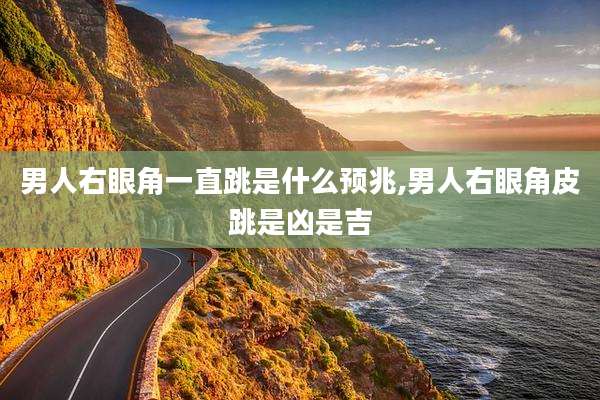 男人右眼角一直跳是什么预兆,男人右眼角皮跳是凶是吉