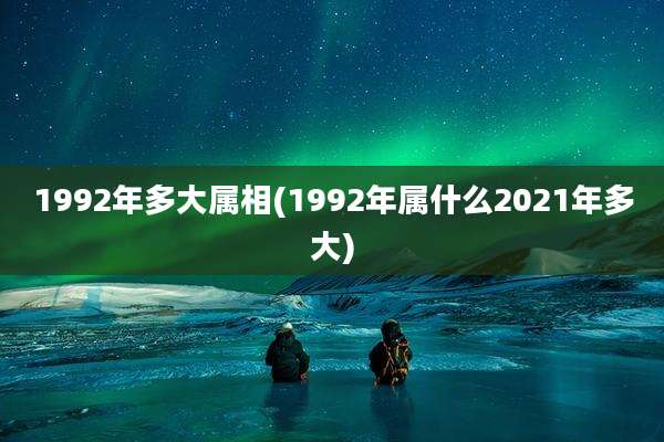 1992年多大属相(1992年属什么2021年多大)
