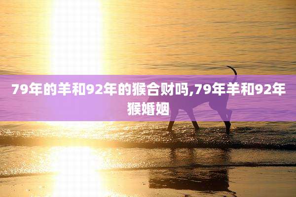 79年的羊和92年的猴合财吗,79年羊和92年猴婚姻