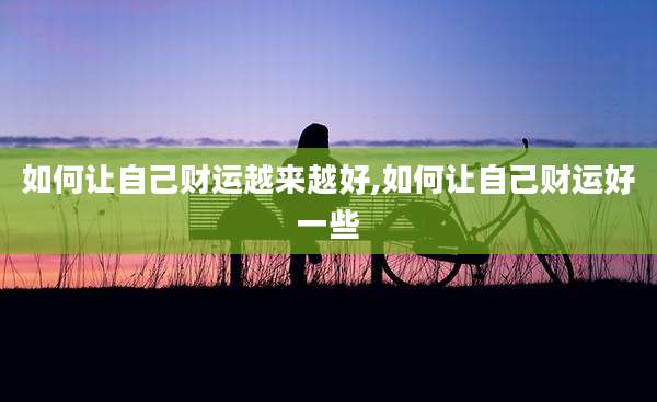 如何让自己财运越来越好,如何让自己财运好一些