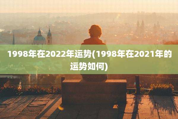 1998年在2022年运势(1998年在2021年的运势如何)