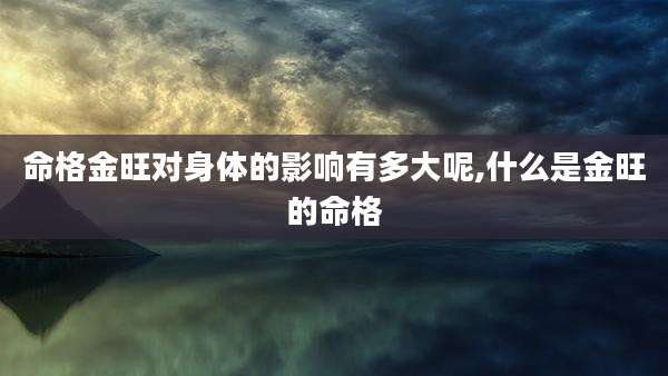 命格金旺对身体的影响有多大呢,什么是金旺的命格