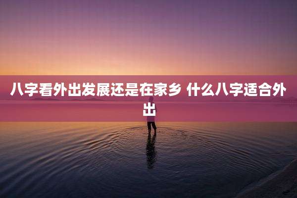 八字看外出发展还是在家乡 什么八字适合外出