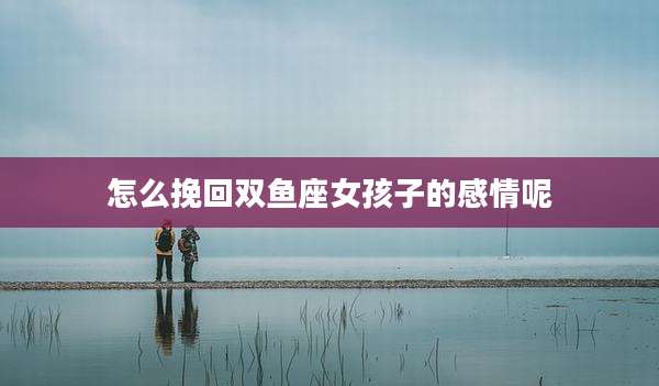 怎么挽回双鱼座女孩子的感情呢