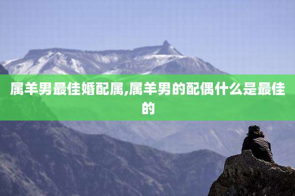 属羊男最佳婚配属,属羊男的配偶什么是最佳的