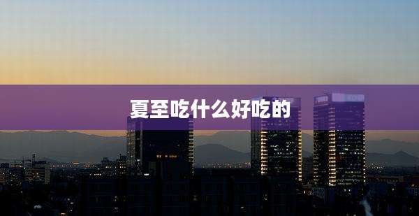 夏至吃什么好吃的