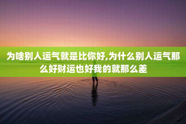 为啥别人运气就是比你好,为什么别人运气那么好财运也好我的就那么差