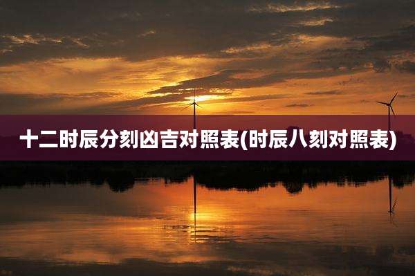 十二时辰分刻凶吉对照表(时辰八刻对照表)