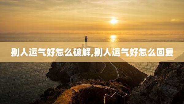 别人运气好怎么破解,别人运气好怎么回复