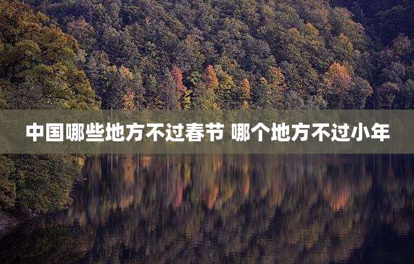 中国哪些地方不过春节 哪个地方不过小年