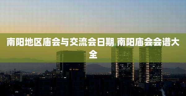 南阳地区庙会与交流会日期 南阳庙会会谱大全