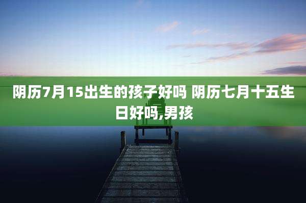 阴历7月15出生的孩子好吗 阴历七月十五生日好吗,男孩