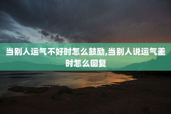 当别人运气不好时怎么鼓励,当别人说运气差时怎么回复
