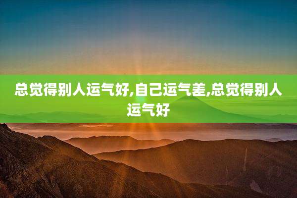 总觉得别人运气好,自己运气差,总觉得别人运气好