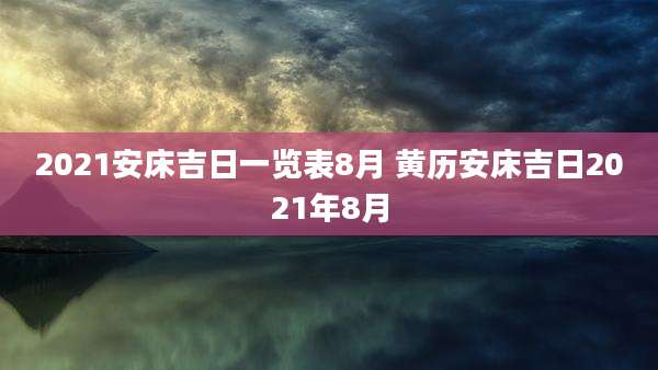 2021安床吉日一览表8月 黄历安床吉日2021年8月