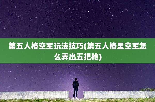第五人格空军玩法技巧(第五人格里空军怎么弄出五把枪)
