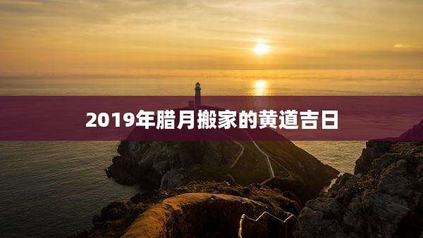 2019年腊月搬家的黄道吉日
