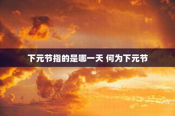 下元节指的是哪一天 何为下元节