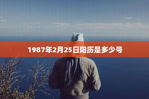 1987年2月25日阳历是多少号