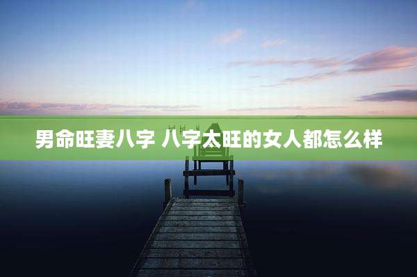 男命旺妻八字 八字太旺的女人都怎么样