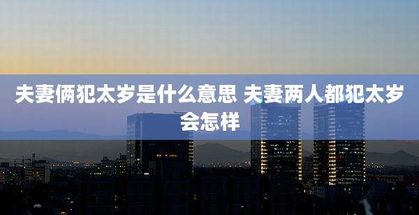 夫妻俩犯太岁是什么意思 夫妻两人都犯太岁会怎样