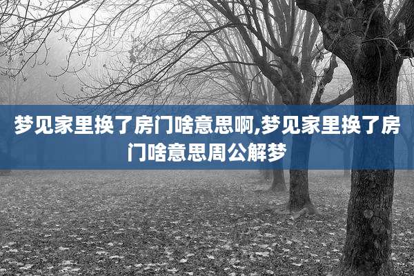 梦见家里换了房门啥意思啊,梦见家里换了房门啥意思周公解梦