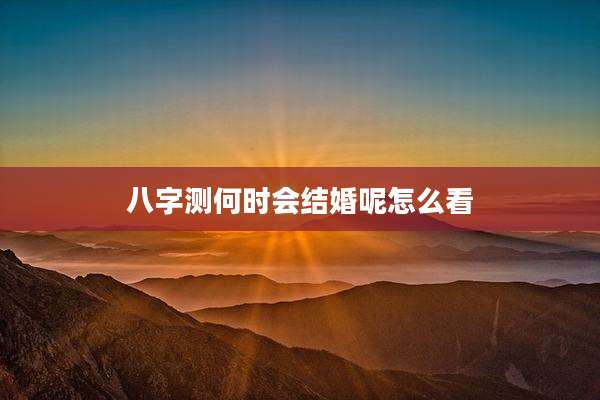 八字测何时会结婚呢怎么看