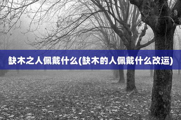 缺木之人佩戴什么(缺木的人佩戴什么改运)
