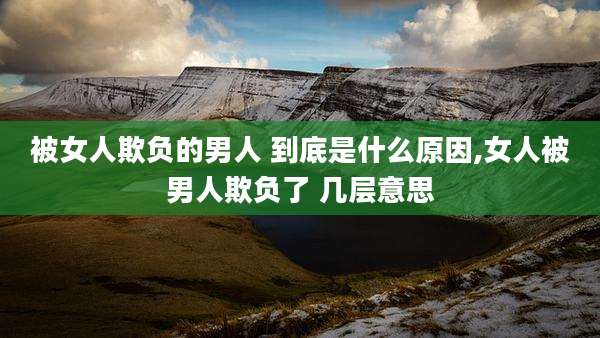 被女人欺负的男人 到底是什么原因,女人被男人欺负了 几层意思
